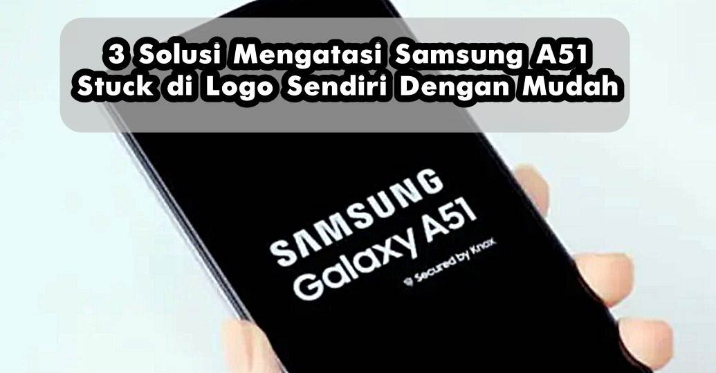 3 Solusi Mengatasi Samsung A51 Stuck di Logo Sendiri Dengan Mudah